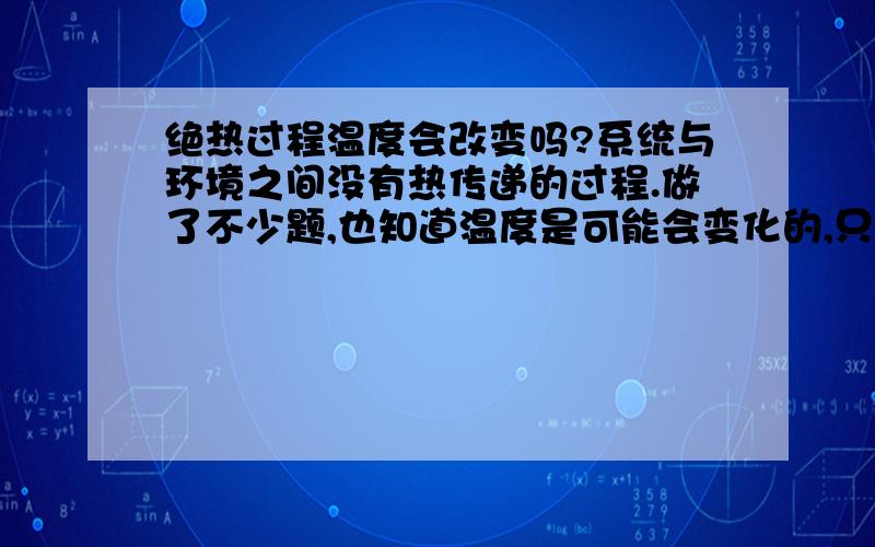 绝热过程温度会改变吗?系统与环境之间没有热传递的过程.做了不少题,也知道温度是可能会变化的,只是不太想得懂.绝热过程究竟是个怎么的过程呢?温度会变化,而没有热传递?真能做到吗?