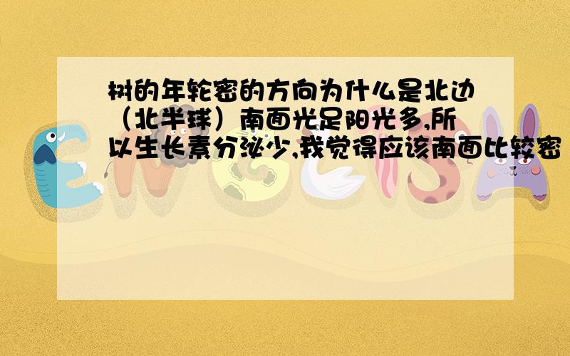 树的年轮密的方向为什么是北边（北半球）南面光足阳光多,所以生长素分泌少,我觉得应该南面比较密