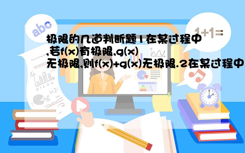 极限的几道判断题1在某过程中,若f(x)有极限,g(x)无极限,则f(x)+g(x)无极限.2在某过程中,若f(x)和g(x)都无极限,则f(x)+g(x)无极限.3在某过程中,若f(x)有极限,g(x)无极限,则f(x)g(x)无极限.4在某过程中,若f