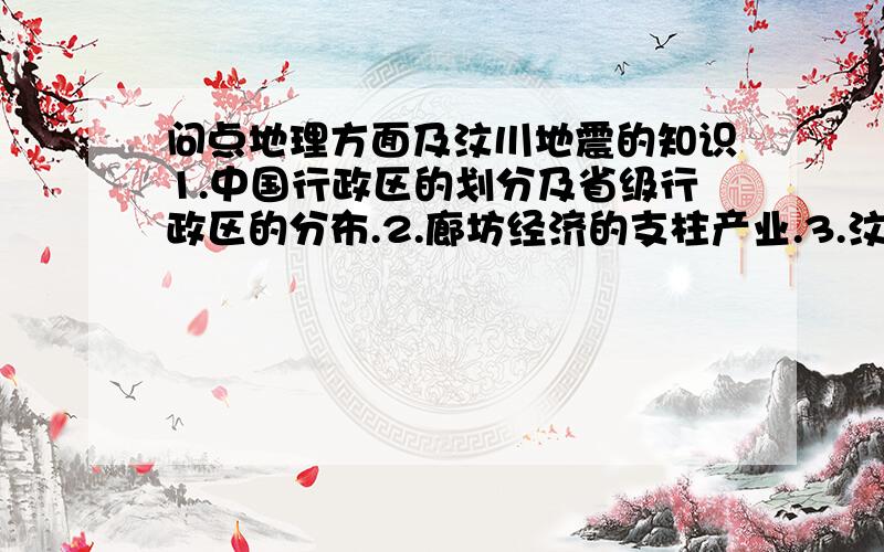 问点地理方面及汶川地震的知识1.中国行政区的划分及省级行政区的分布.2.廊坊经济的支柱产业.3.汶川地震造成的直接经济损失.4.地震发生,应采取何种措施避险.要求简练.正确.不要求黏贴,那