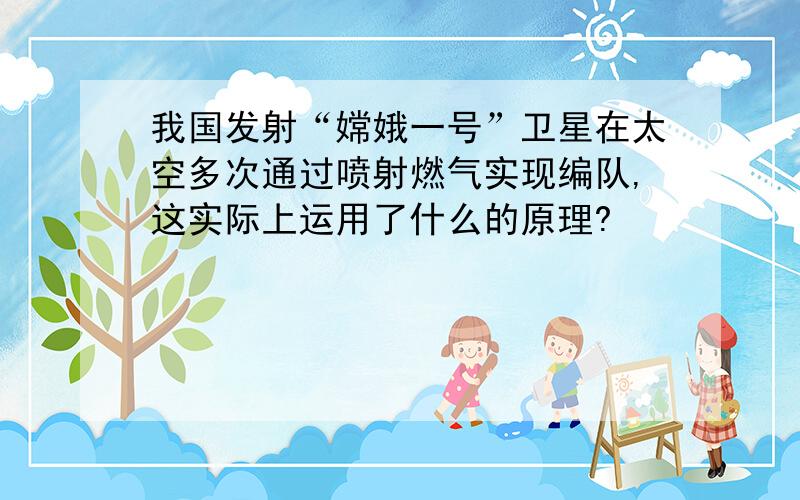 我国发射“嫦娥一号”卫星在太空多次通过喷射燃气实现编队,这实际上运用了什么的原理?