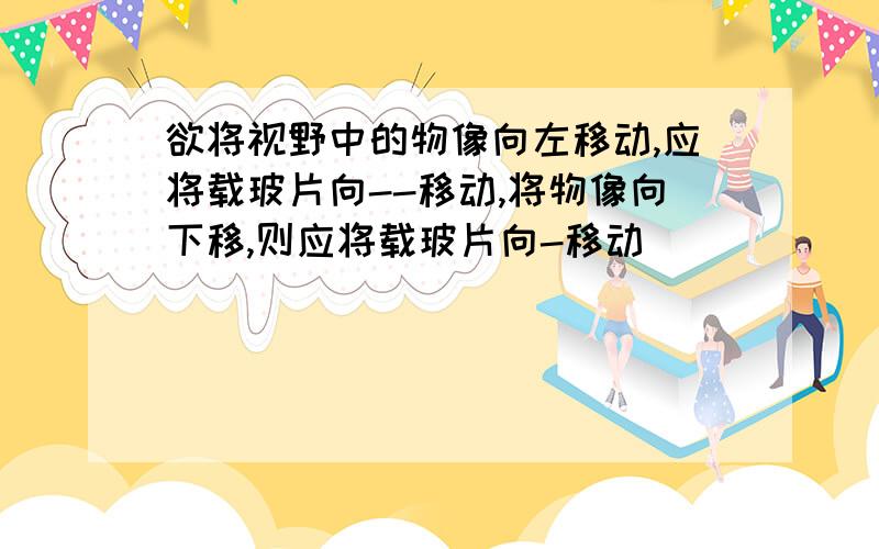 欲将视野中的物像向左移动,应将载玻片向--移动,将物像向下移,则应将载玻片向-移动