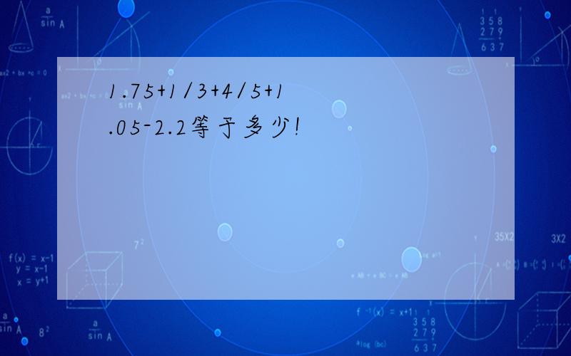 1.75+1/3+4/5+1.05-2.2等于多少!