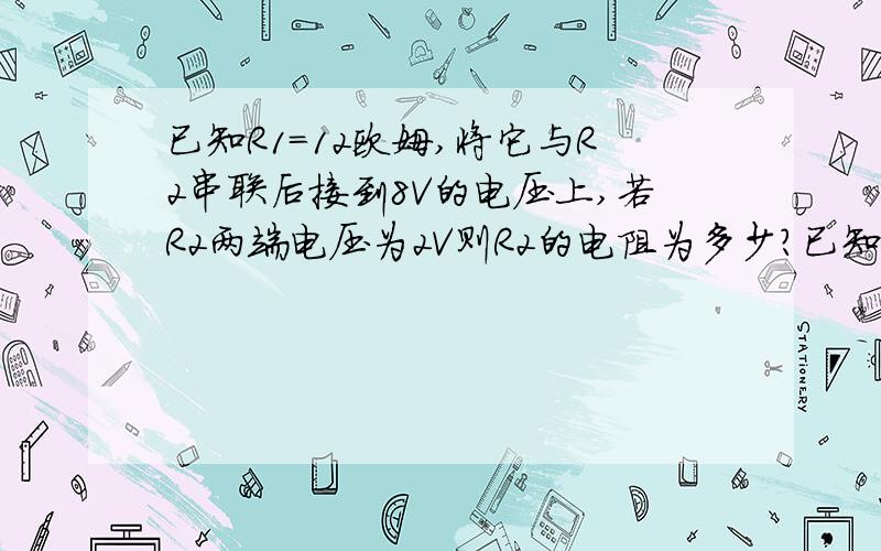 已知R1=12欧姆,将它与R2串联后接到8V的电压上,若R2两端电压为2V则R2的电阻为多少?已知电阻R1与R2并联,R1=20欧姆干路电流为5A,通过R2的电流为4A,求R2的电阻.这两题是初二新课程物理的14页第9,第10