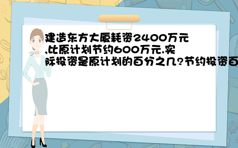 建造东方大厦耗资2400万元,比原计划节约600万元.实际投资是原计划的百分之几?节约投资百分之几?