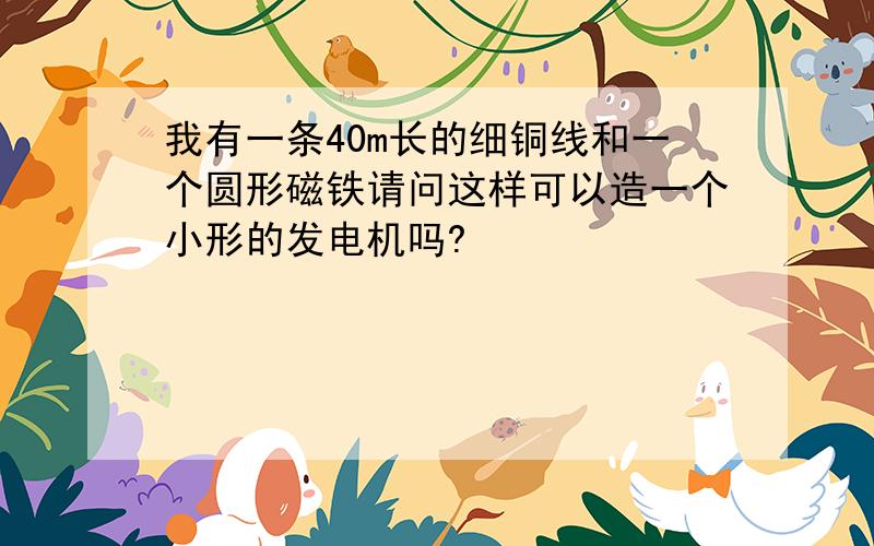 我有一条40m长的细铜线和一个圆形磁铁请问这样可以造一个小形的发电机吗?