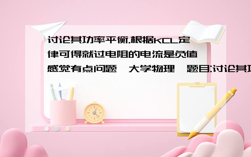 讨论其功率平衡.根据KCL定律可得就过电阻的电流是负值,感觉有点问题,大学物理  题目:讨论其功率平衡. 根据KCL定律可得就过电阻的电流是负值,感觉有点问题,