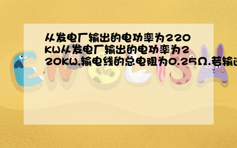 从发电厂输出的电功率为220KW从发电厂输出的电功率为220KW,输电线的总电阻为0.25Ω.若输送电压为1.1KV,输电线上损失的电功率为（ ）W；保持输送功率不变,要是输电线上损失的电功率不超过100W