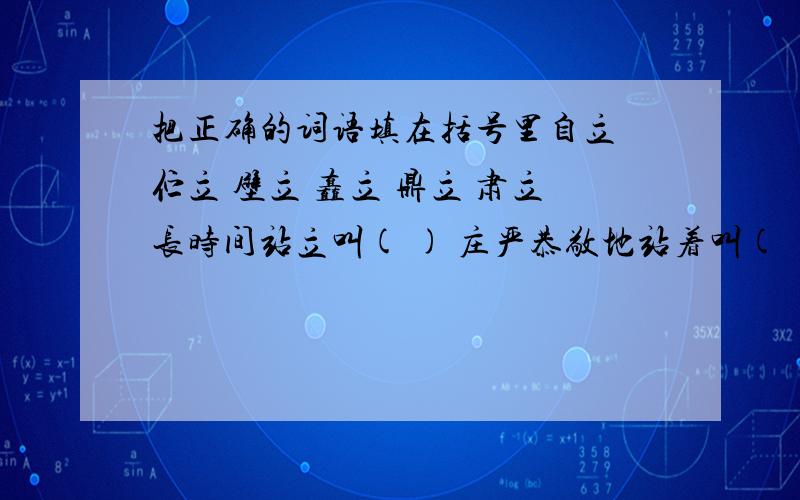 把正确的词语填在括号里自立 伫立 壁立 矗立 鼎立 肃立长时间站立叫( ) 庄严恭敬地站着叫( )三方势力对立叫( )像山峰一样高耸而稳固地立着叫( )