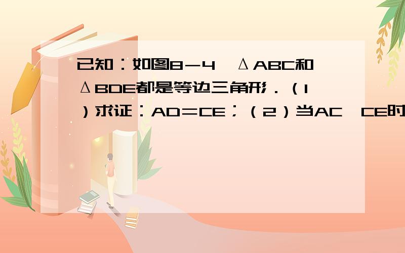 已知：如图8－4,ΔABC和ΔBDE都是等边三角形．（1）求证：AD＝CE；（2）当AC⊥CE时,判断并证明AB与BE的数量关系．