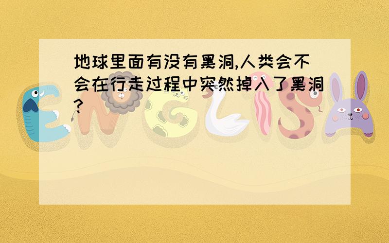 地球里面有没有黑洞,人类会不会在行走过程中突然掉入了黑洞?