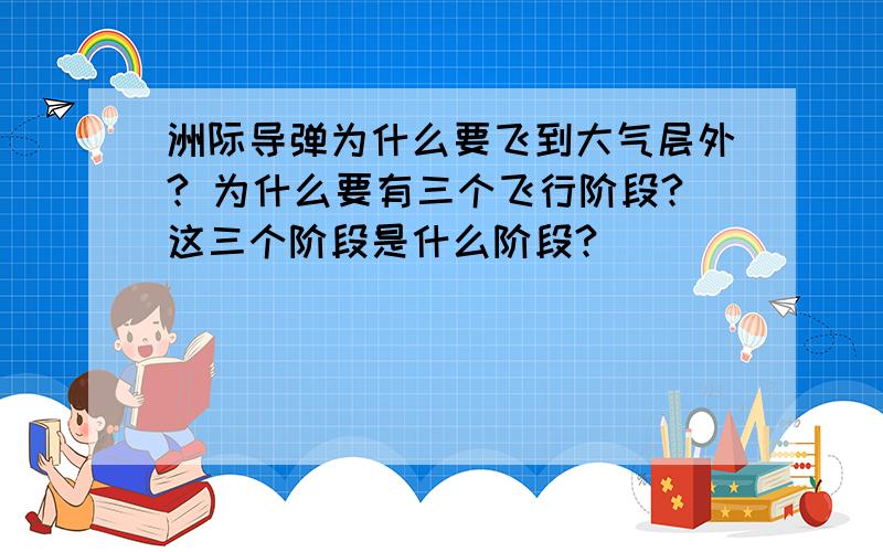 洲际导弹为什么要飞到大气层外? 为什么要有三个飞行阶段?这三个阶段是什么阶段?