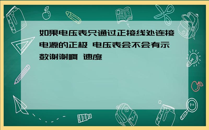 如果电压表只通过正接线处连接电源的正极 电压表会不会有示数谢谢啊 速度