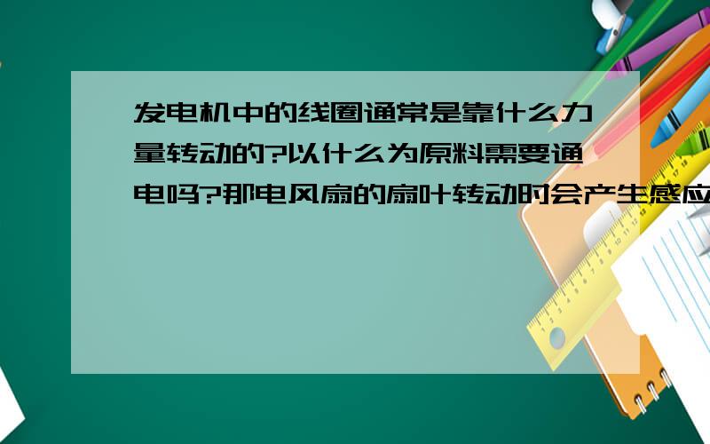 发电机中的线圈通常是靠什么力量转动的?以什么为原料需要通电吗?那电风扇的扇叶转动时会产生感应电流吗?另外再问下,交流发电机与直流有什么区别?都产生感应电吗?电刷有什么作用呢?