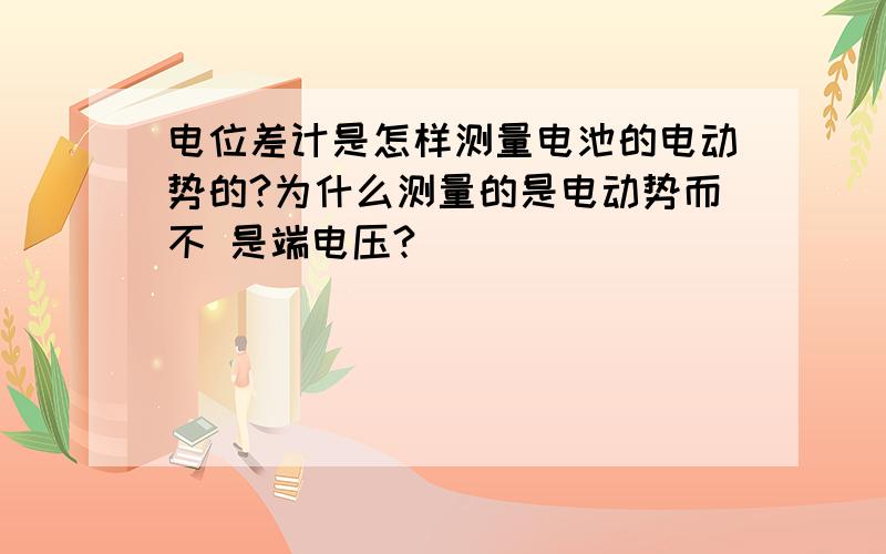 电位差计是怎样测量电池的电动势的?为什么测量的是电动势而不 是端电压?