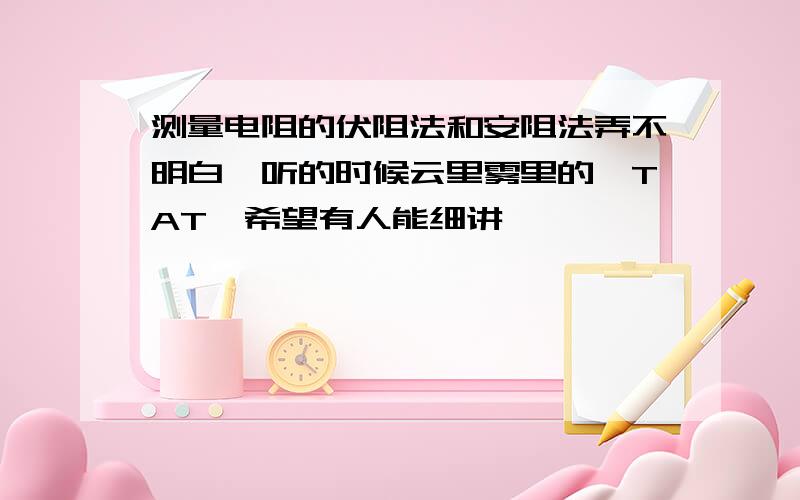 测量电阻的伏阻法和安阻法弄不明白,听的时候云里雾里的,TAT,希望有人能细讲