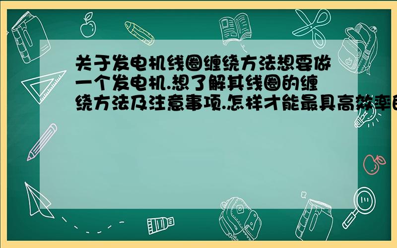 关于发电机线圈缠绕方法想要做一个发电机.想了解其线圈的缠绕方法及注意事项.怎样才能最具高效率的转换能量.