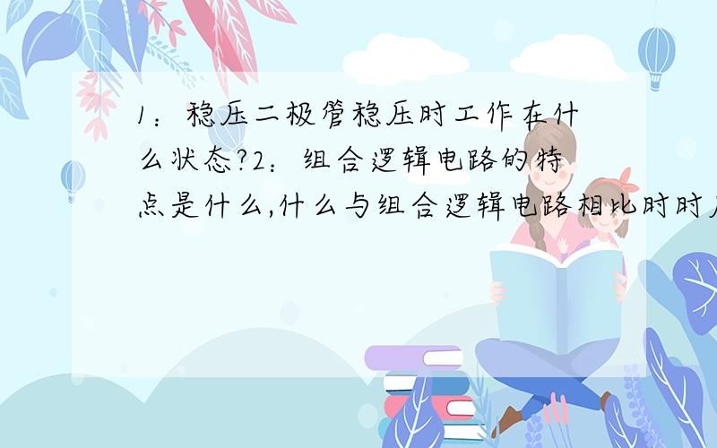 1：稳压二极管稳压时工作在什么状态?2：组合逻辑电路的特点是什么,什么与组合逻辑电路相比时时序逻辑电路的输出不仅仅取决于此刻的什么还与电路的什么有关?6：基本逻辑运算有什么,什