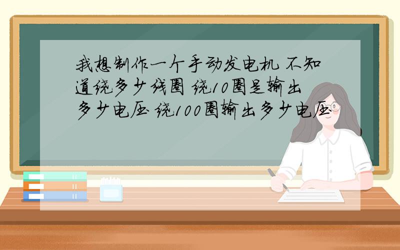 我想制作一个手动发电机 不知道绕多少线圈 绕10圈是输出多少电压 绕100圈输出多少电压