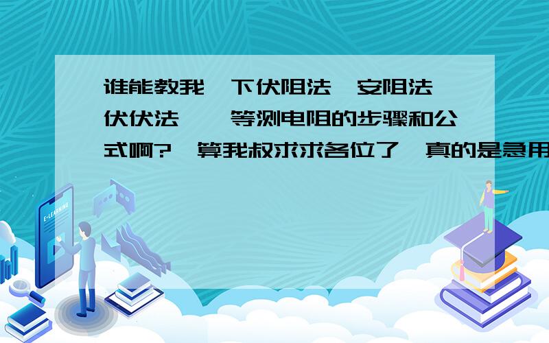 谁能教我一下伏阻法、安阻法、伏伏法……等测电阻的步骤和公式啊?〔算我叔求求各位了,真的是急用啊!〕