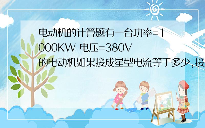 电动机的计算题有一台功率=1000KW 电压=380V 的电动机如果接成星型电流等于多少,接成三角形电流等于多少.请高手帮我写出公式来.