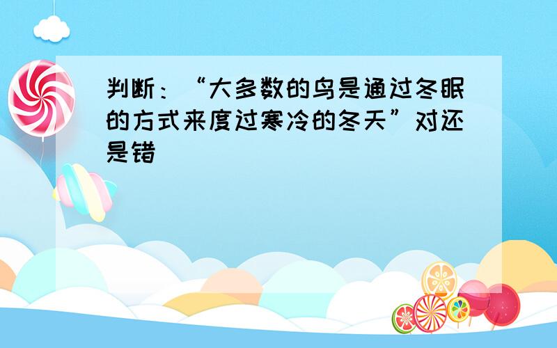 判断：“大多数的鸟是通过冬眠的方式来度过寒冷的冬天”对还是错