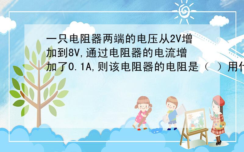 一只电阻器两端的电压从2V增加到8V,通过电阻器的电流增加了0.1A,则该电阻器的电阻是（ ）用什么方法最简单?