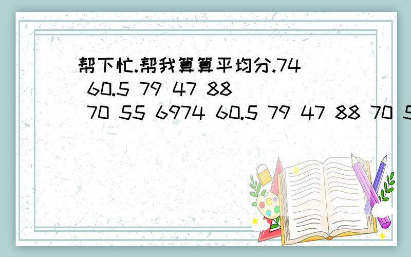 帮下忙.帮我算算平均分.74 60.5 79 47 88 70 55 6974 60.5 79 47 88 70 55 69 上面那个很难看清.