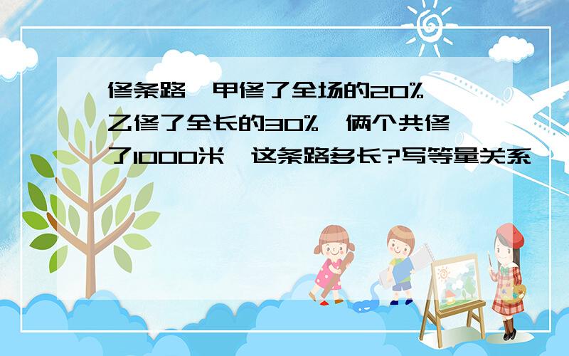 修条路,甲修了全场的20%,乙修了全长的30%,俩个共修了1000米,这条路多长?写等量关系