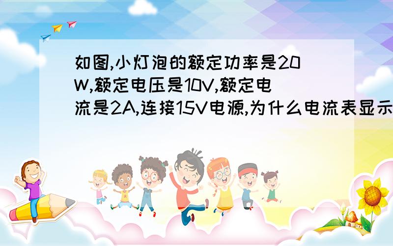 如图,小灯泡的额定功率是20W,额定电压是10V,额定电流是2A,连接15V电源,为什么电流表显示3A?麻烦大侠帮小弟解难多谢了