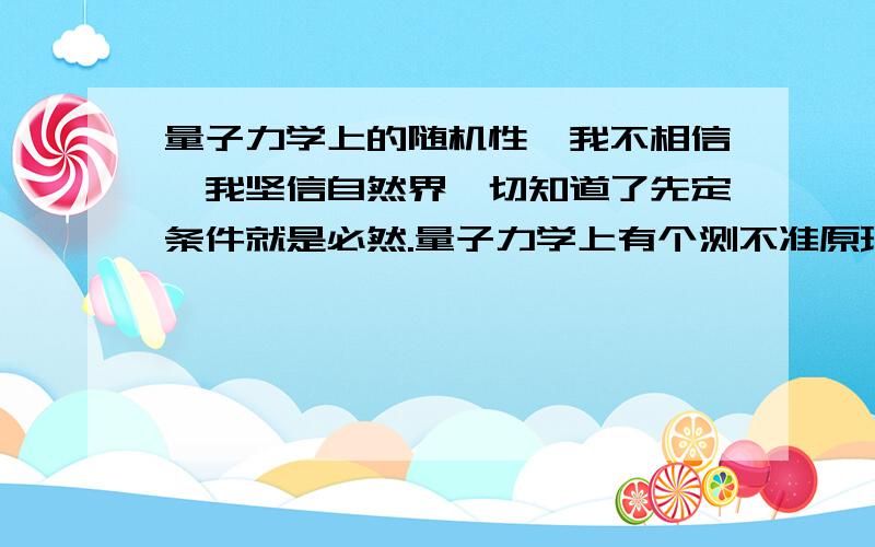 量子力学上的随机性,我不相信,我坚信自然界一切知道了先定条件就是必然.量子力学上有个测不准原理,这个原理我是不支持的.宇宙中一切的运动如果知道一定的先定条件,都是可以预测的,也