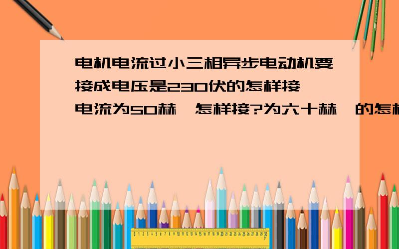 电机电流过小三相异步电动机要接成电压是230伏的怎样接,电流为50赫兹怎样接?为六十赫兹的怎样接?测电流怎样测?