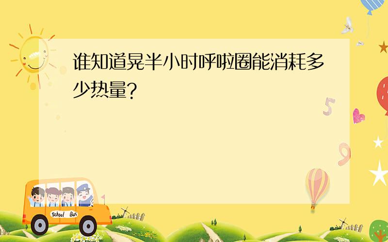 谁知道晃半小时呼啦圈能消耗多少热量?