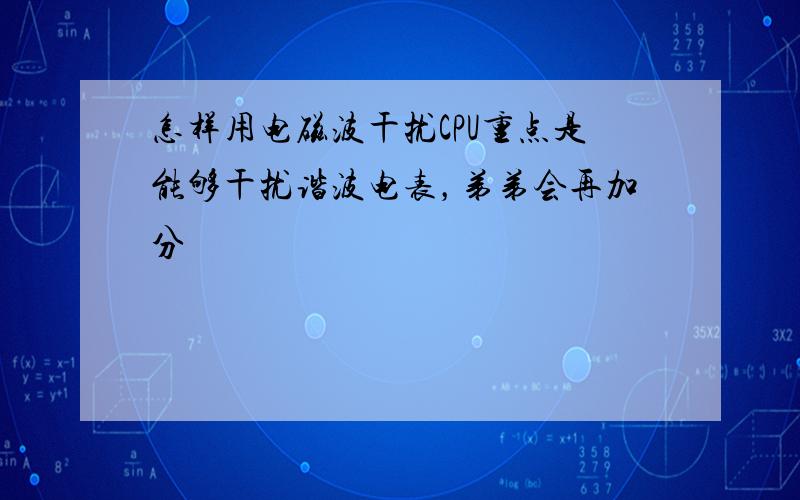 怎样用电磁波干扰CPU重点是能够干扰谐波电表，弟弟会再加分