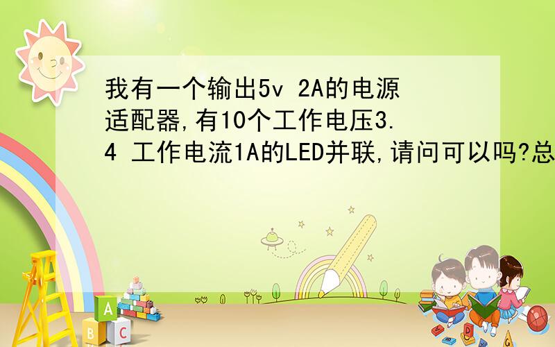 我有一个输出5v 2A的电源适配器,有10个工作电压3.4 工作电流1A的LED并联,请问可以吗?总工作电流是10A吗?我该接多大电阻?这样会不会烧坏电源?