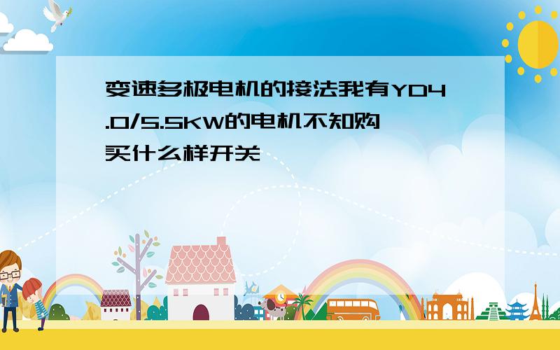 变速多极电机的接法我有YD4.0/5.5KW的电机不知购买什么样开关