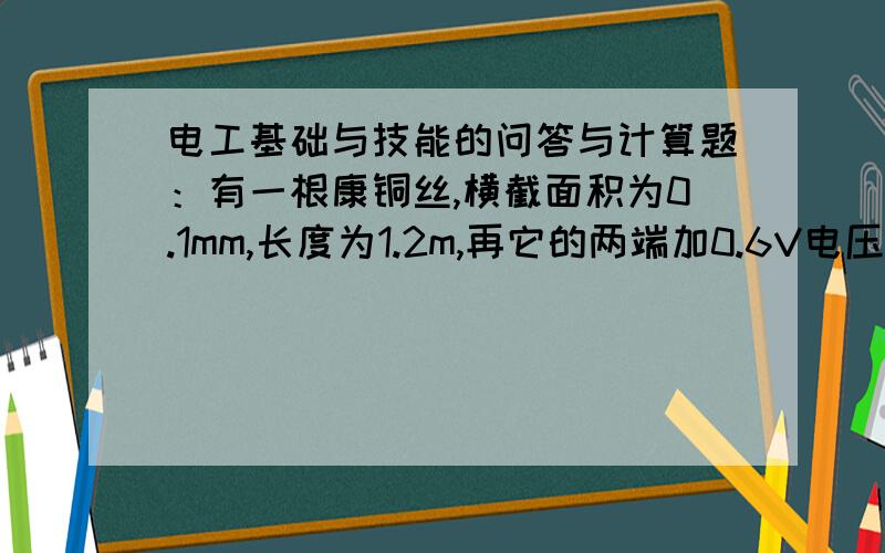 电工基础与技能的问答与计算题：有一根康铜丝,横截面积为0.1mm,长度为1.2m,再它的两端加0.6V电压时,通过它的电流正好是0.1A,求这种康铜丝的电阻虑.