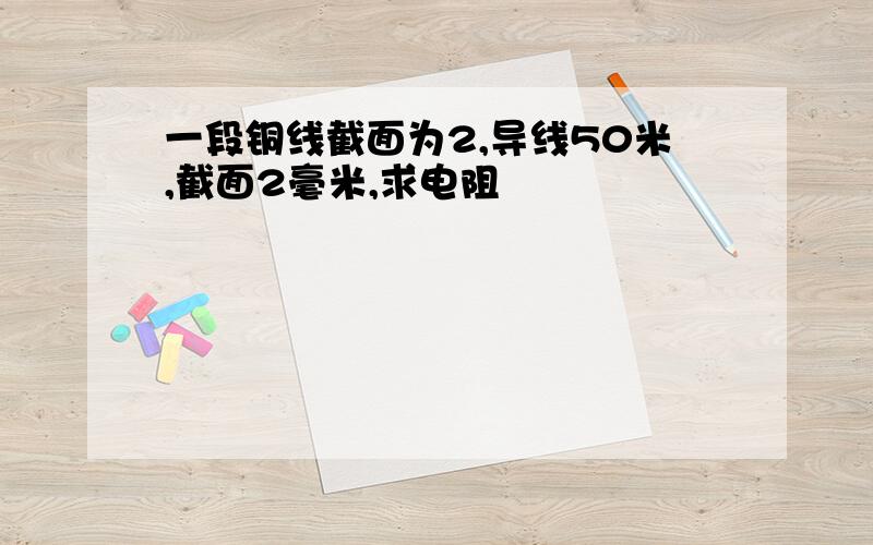 一段铜线截面为2,导线50米,截面2毫米,求电阻