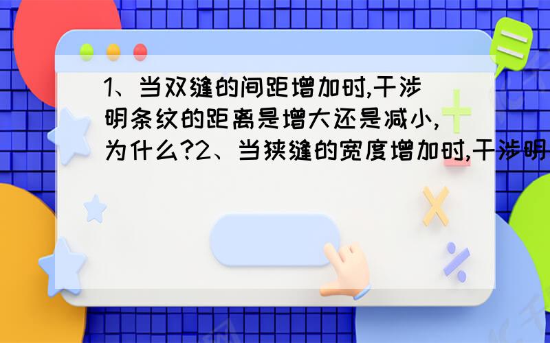 1、当双缝的间距增加时,干涉明条纹的距离是增大还是减小,为什么?2、当狭缝的宽度增加时,干涉明条纹的