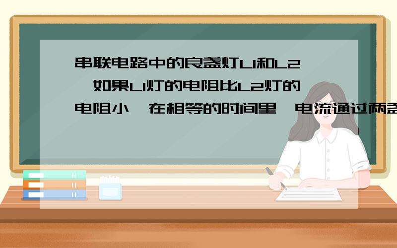 串联电路中的良盏灯L1和L2,如果L1灯的电阻比L2灯的电阻小,在相等的时间里,电流通过两盏灯所做的功,较多的是A,L1 B,L2 C,L1和L2一样多