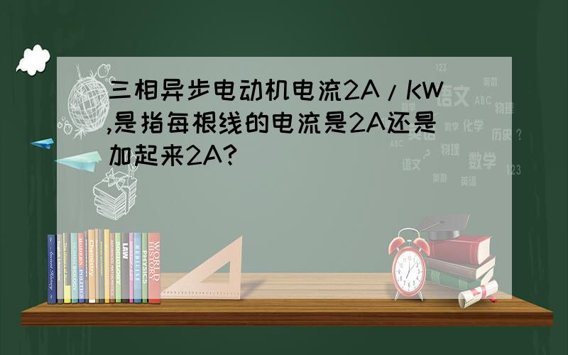 三相异步电动机电流2A/KW,是指每根线的电流是2A还是加起来2A?