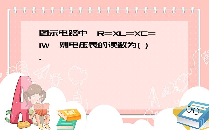 图示电路中,R=XL=XC=1W,则电压表的读数为( ).