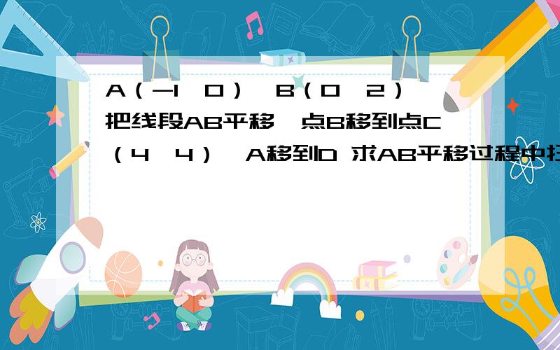 A（-1,0）,B（0,2）把线段AB平移,点B移到点C（4,4）,A移到D 求AB平移过程中扫过的面积