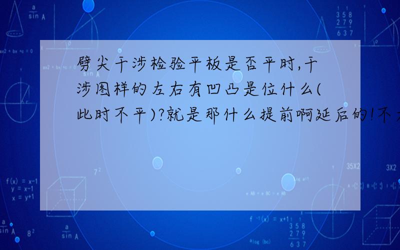 劈尖干涉检验平板是否平时,干涉图样的左右有凹凸是位什么(此时不平)?就是那什么提前啊延后的!不太清楚是为什么?