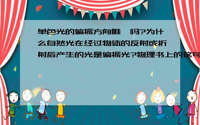 单色光的偏振方向唯一吗?为什么自然光在经过物体的反射或折射后产生的光是偏振光?物理书上的这句话没看太明白,谁把原因说明下,好的我加分.1楼的回答的多但是答非所问