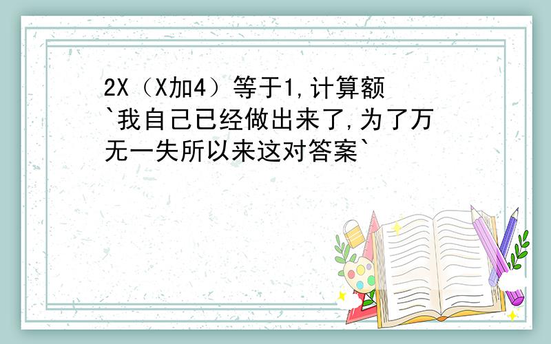 2X（X加4）等于1,计算额`我自己已经做出来了,为了万无一失所以来这对答案`