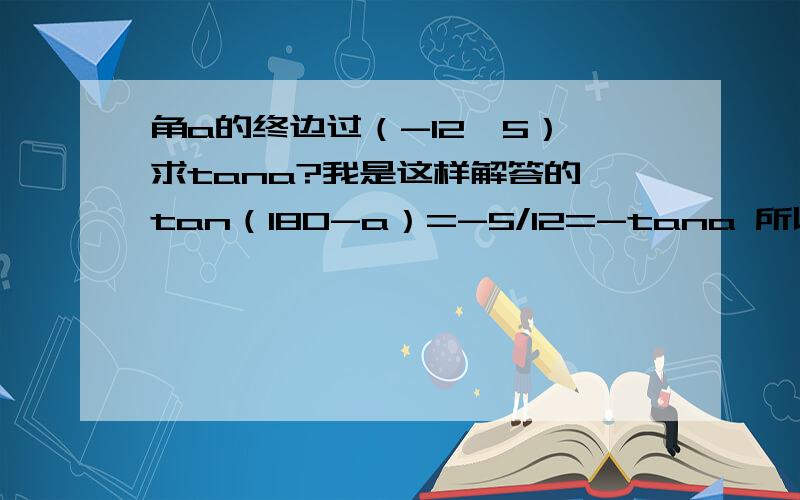 角a的终边过（-12,5） 求tana?我是这样解答的 tan（180-a）=-5/12=-tana 所以tana=5/12 但正确结果是-5/12.请问我错哪了