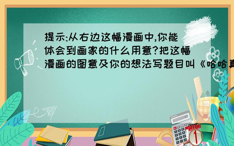 提示:从右边这幅漫画中,你能体会到画家的什么用意?把这幅漫画的图意及你的想法写题目叫《哈哈真痛快》，画在试卷上，在网上都找不到这幅画。对不起啊！是六年级语文题