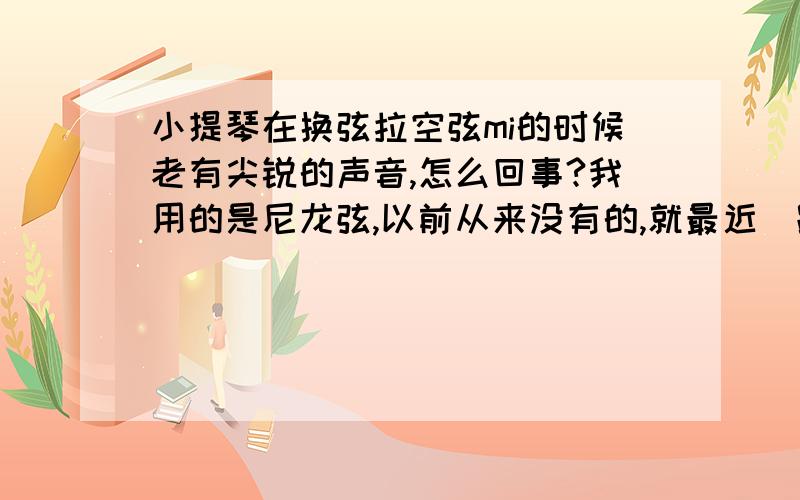 小提琴在换弦拉空弦mi的时候老有尖锐的声音,怎么回事?我用的是尼龙弦,以前从来没有的,就最近．跟换琴弦有没有关系．谢谢．