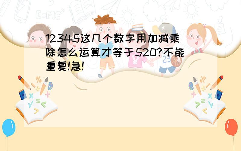 12345这几个数字用加减乘除怎么运算才等于520?不能重复!急!